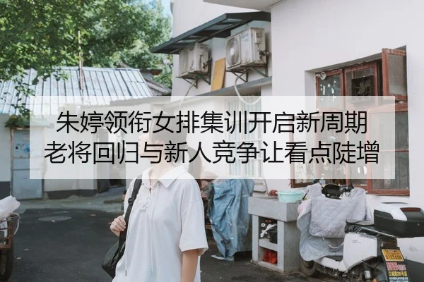 朱婷领衔女排集训开启新周期 老将回归与新人竞争让看点陡增